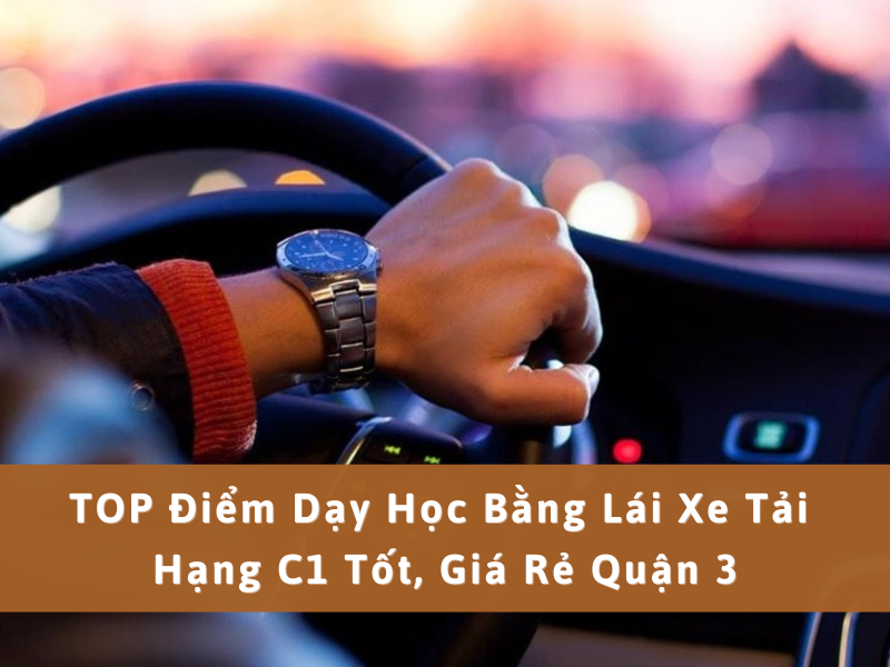 Trường Dạy Học Bằng Lái Xe Tải Hạng C1 Tốt, Giá Rẻ Quận 3 8 Trường Dạy Học Bằng Lái Xe Tải Hạng C1 Tốt, Giá Rẻ Quận 3 8
