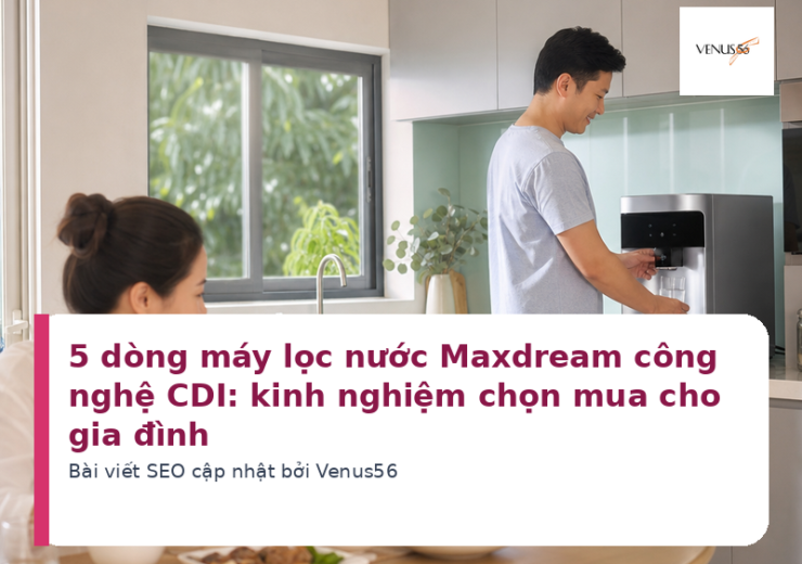 5 dòng máy lọc nước Maxdream công nghệ CDI: kinh nghiệm chọn mua cho gia đình