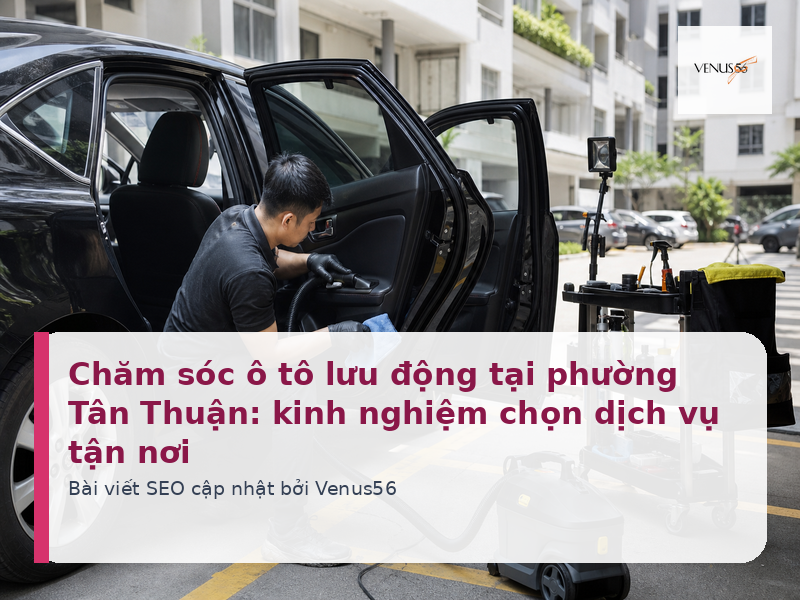 Chăm sóc ô tô lưu động tại phường Tân Thuận: kinh nghiệm chọn dịch vụ tận nơi