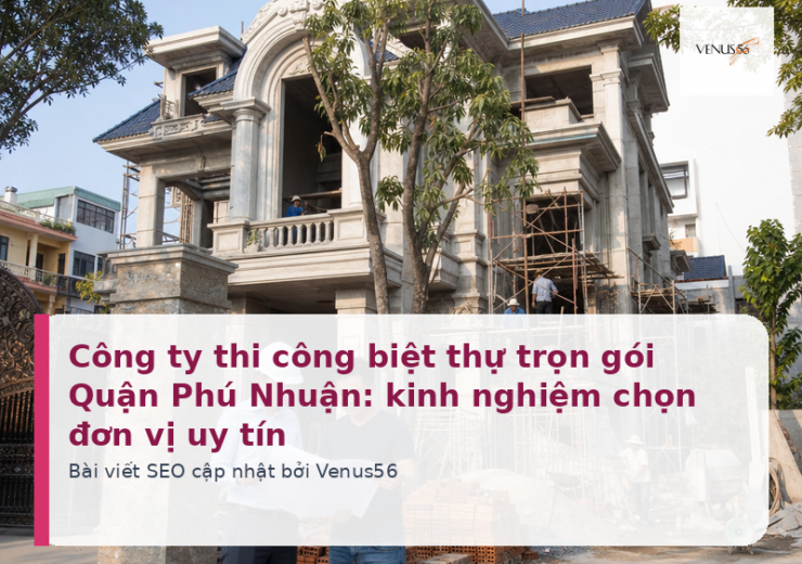 Công ty thi công biệt thự trọn gói Quận Phú Nhuận: kinh nghiệm chọn đơn vị uy tín