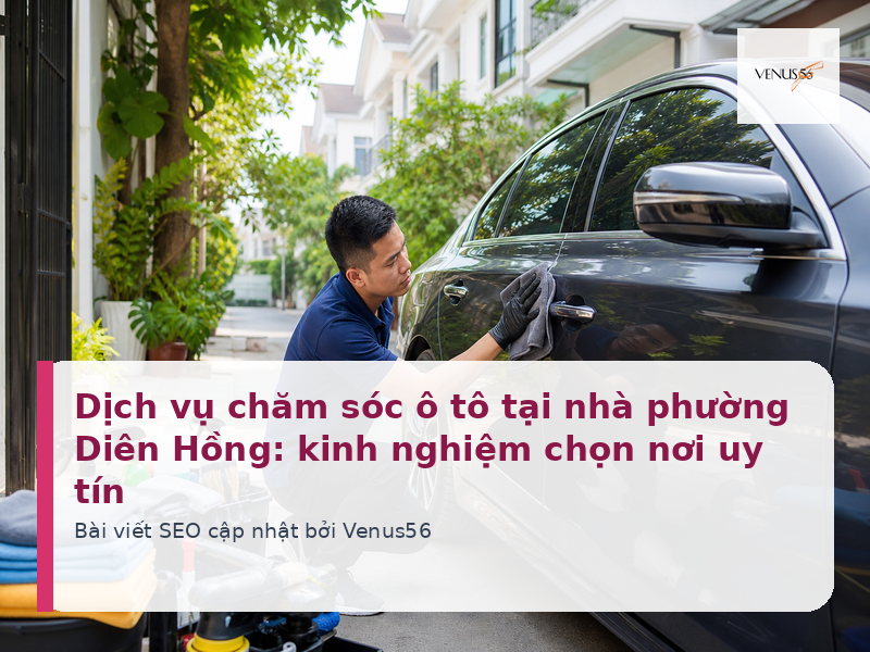 Dịch vụ chăm sóc ô tô tại nhà phường Diên Hồng: kinh nghiệm chọn nơi uy tín