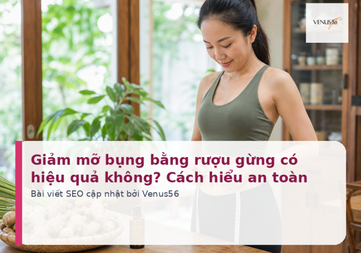 Giảm mỡ bụng bằng rượu gừng có hiệu quả không? Cách hiểu an toàn