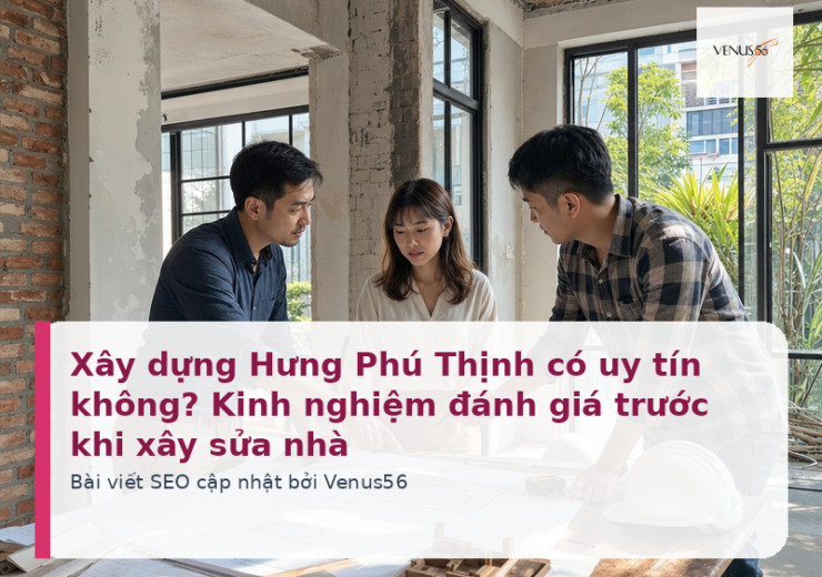 Xây dựng Hưng Phú Thịnh có uy tín không? Kinh nghiệm đánh giá trước khi xây sửa nhà