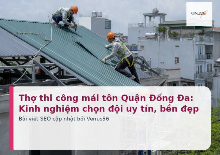 Thợ thi công mái tôn Quận Đống Đa: Kinh nghiệm chọn đội uy tín, bền đẹp