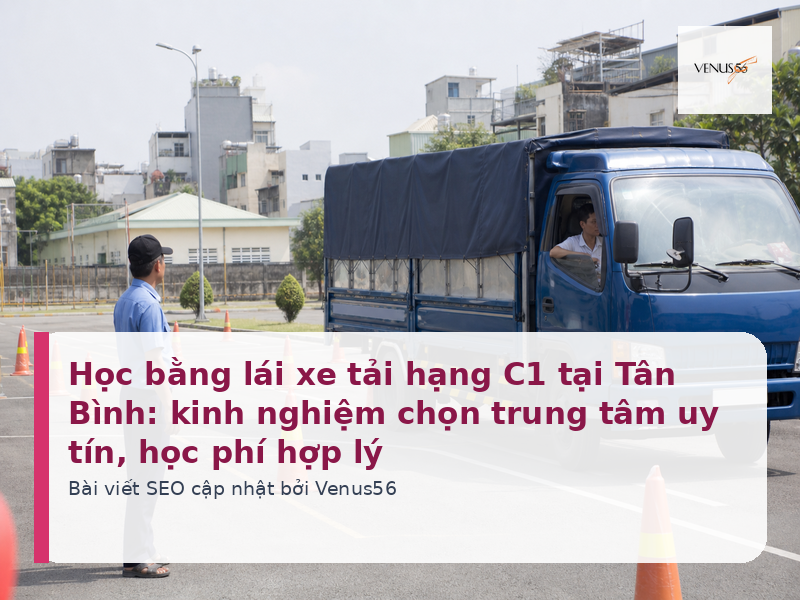 Học bằng lái xe tải hạng C1 tại Tân Bình: kinh nghiệm chọn trung tâm uy tín, học phí hợp lý
